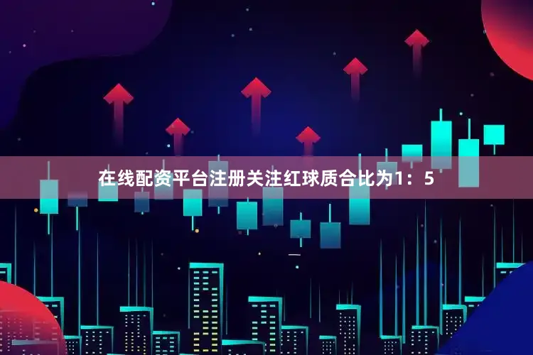在线配资平台注册关注红球质合比为1：5