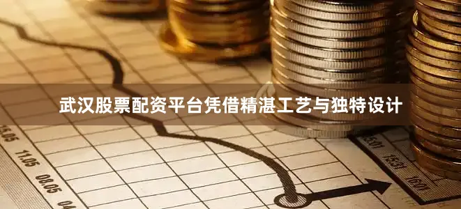武汉股票配资平台凭借精湛工艺与独特设计