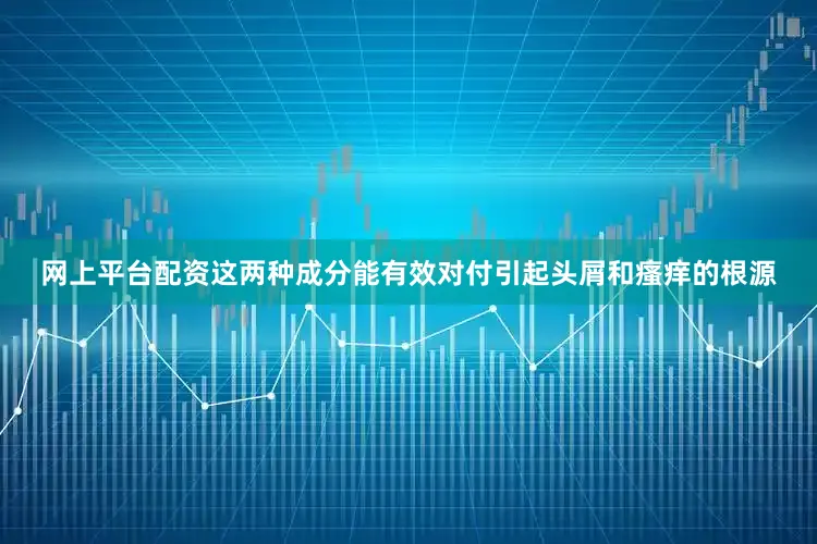 网上平台配资这两种成分能有效对付引起头屑和瘙痒的根源