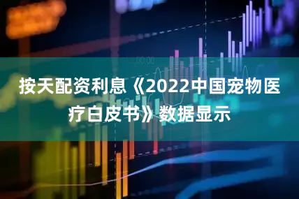 按天配资利息《2022中国宠物医疗白皮书》数据显示