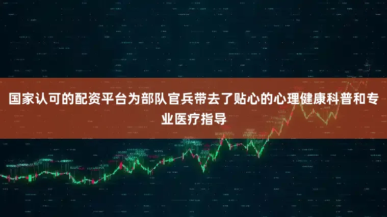 国家认可的配资平台为部队官兵带去了贴心的心理健康科普和专业医疗指导