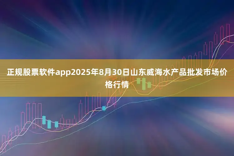 正规股票软件app2025年8月30日山东威海水产品批发市场价格行情