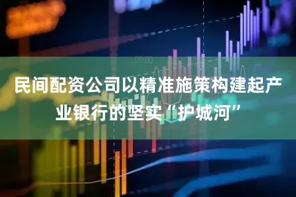 民间配资公司以精准施策构建起产业银行的坚实“护城河”
