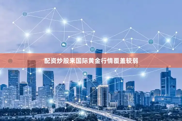 配资炒股来国际黄金行情覆盖较弱