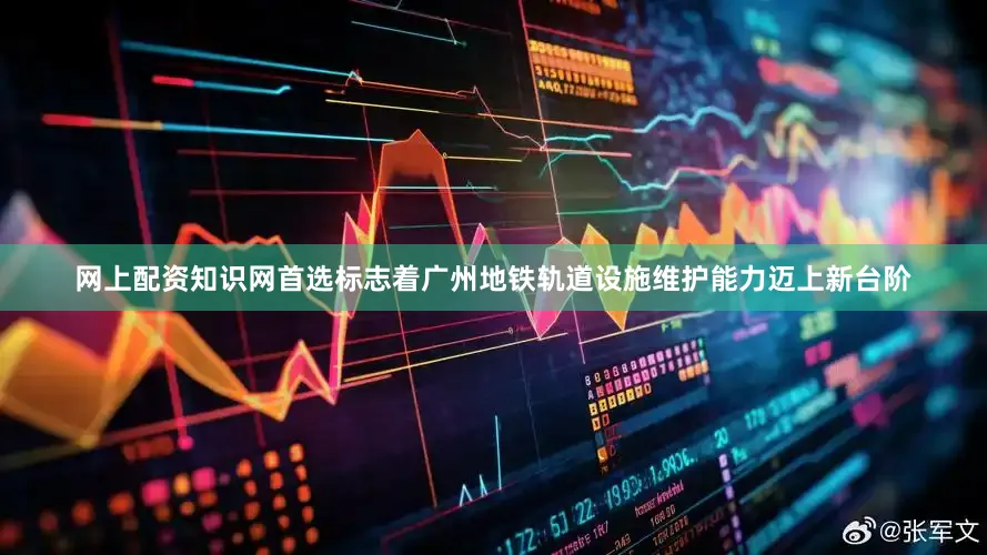 网上配资知识网首选标志着广州地铁轨道设施维护能力迈上新台阶