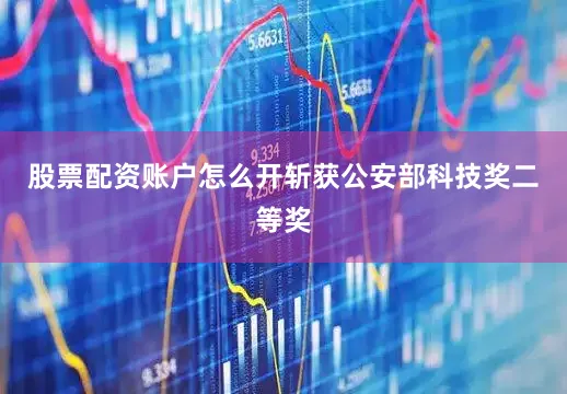 股票配资账户怎么开斩获公安部科技奖二等奖