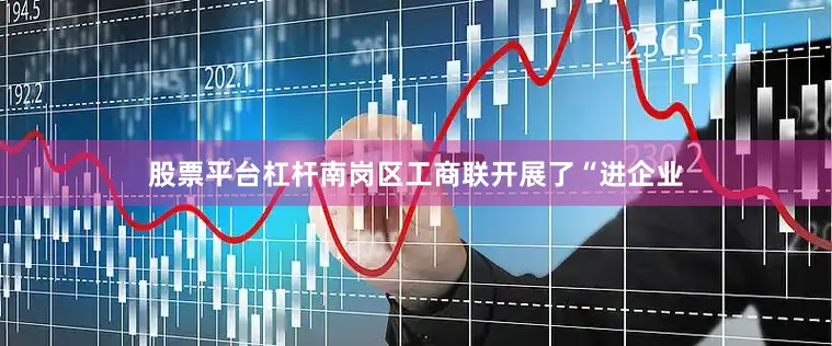 股票平台杠杆南岗区工商联开展了“进企业