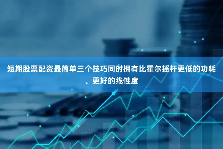短期股票配资最简单三个技巧同时拥有比霍尔摇杆更低的功耗、更好的线性度