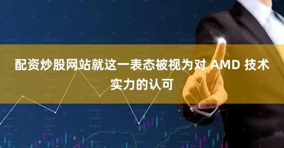 配资炒股网站就这一表态被视为对 AMD 技术实力的认可