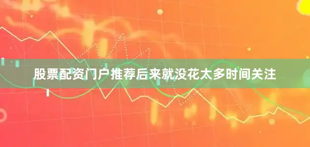 股票配资门户推荐后来就没花太多时间关注