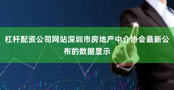 杠杆配资公司网站深圳市房地产中介协会最新公布的数据显示
