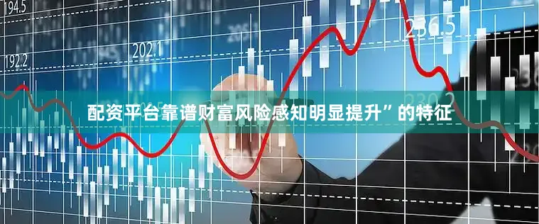 配资平台靠谱财富风险感知明显提升”的特征