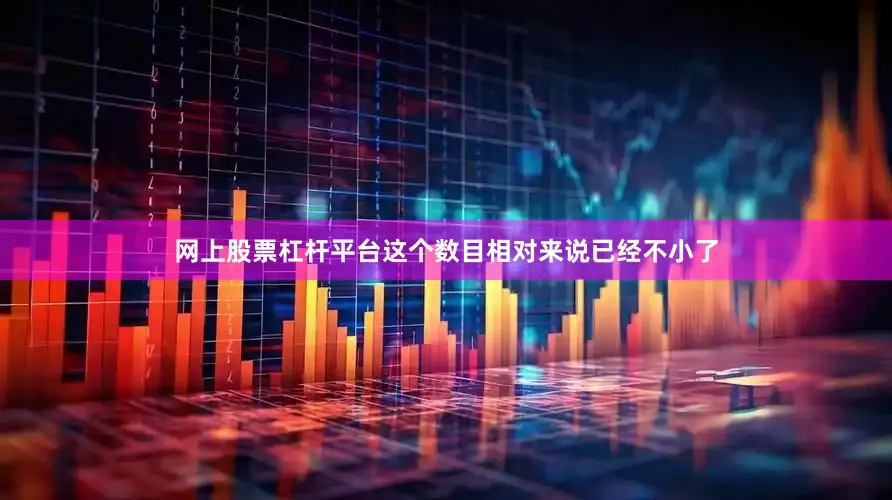 网上股票杠杆平台这个数目相对来说已经不小了