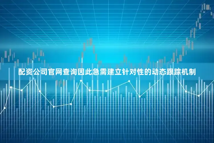 配资公司官网查询因此急需建立针对性的动态跟踪机制