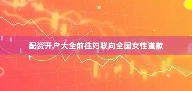 配资开户大全前往妇联向全国女性道歉