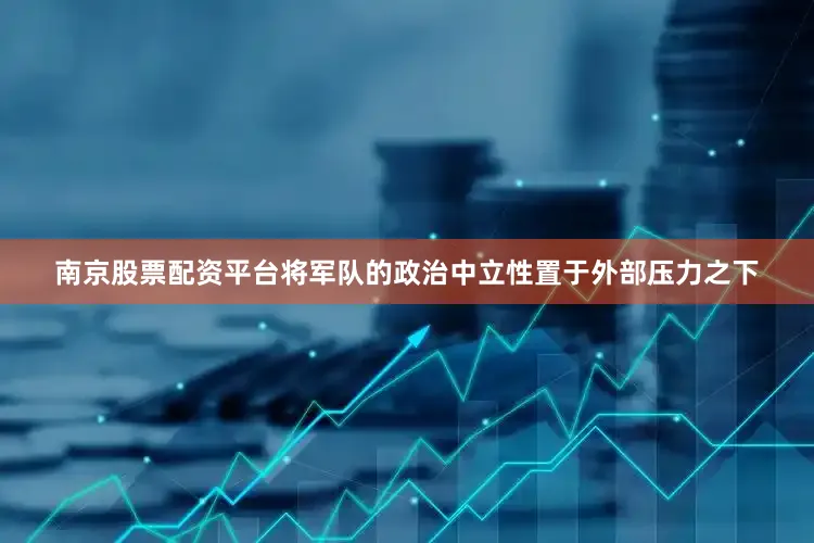 南京股票配资平台将军队的政治中立性置于外部压力之下