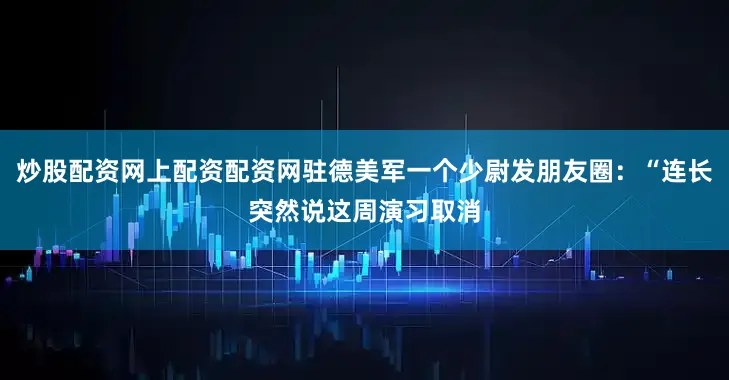 炒股配资网上配资配资网驻德美军一个少尉发朋友圈：“连长突然说这周演习取消