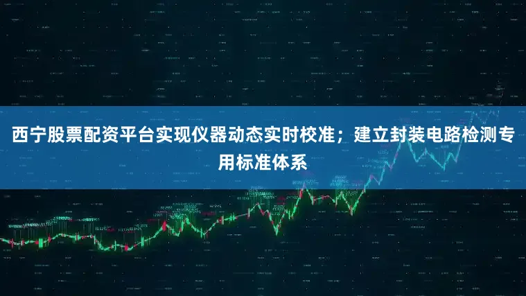 西宁股票配资平台实现仪器动态实时校准;建立封装电路检测专用标准体系