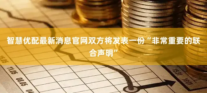 智慧优配最新消息官网双方将发表一份“非常重要的联合声明”
