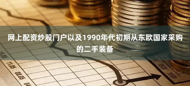 网上配资炒股门户以及1990年代初期从东欧国家采购的二手装备