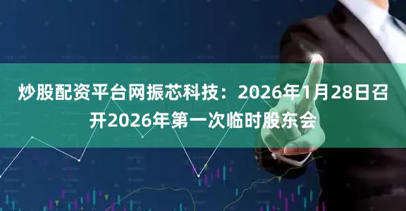 炒股配资平台网振芯科技：2026年1月28日召开2026年第一次临时股东会