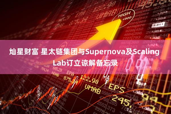 灿星财富 星太链集团与Supernova及Scaling Lab订立谅解备忘录