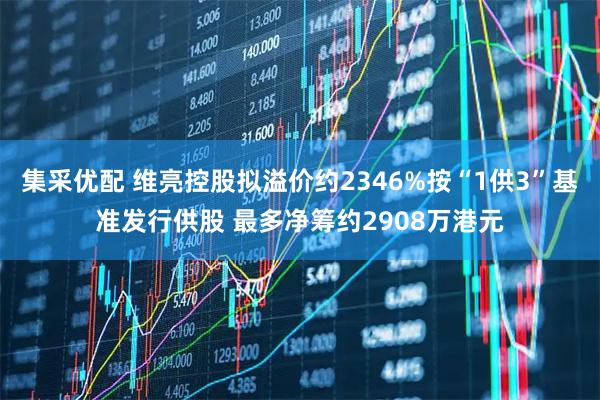 集采优配 维亮控股拟溢价约2346%按“1供3”基准发行供股 最多净筹约2908万港元