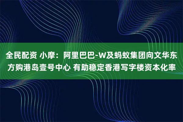 全民配资 小摩：阿里巴巴-W及蚂蚁集团向文华东方购港岛壹号中心 有助稳定香港写字楼资本化率