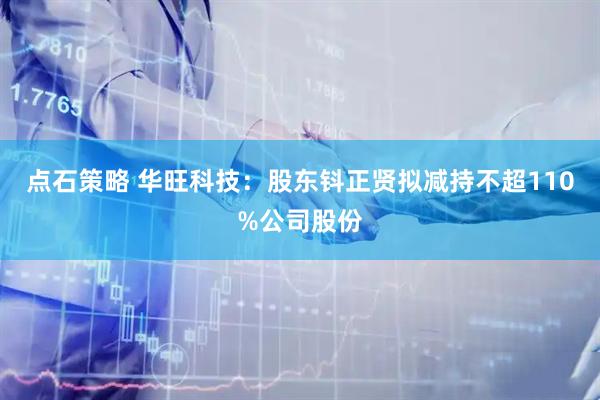 点石策略 华旺科技：股东钭正贤拟减持不超110%公司股份