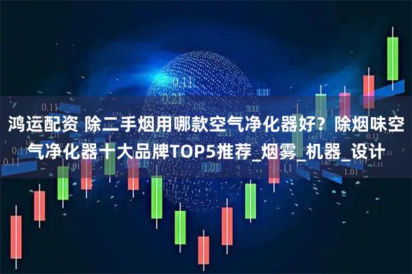 鸿运配资 除二手烟用哪款空气净化器好？除烟味空气净化器十大品牌TOP5推荐_烟雾_机器_设计