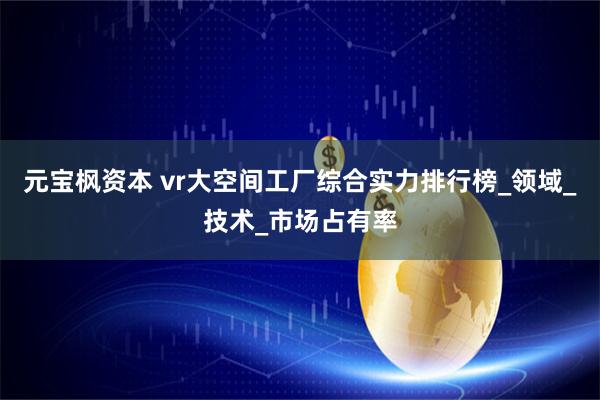 元宝枫资本 vr大空间工厂综合实力排行榜_领域_技术_市场占有率