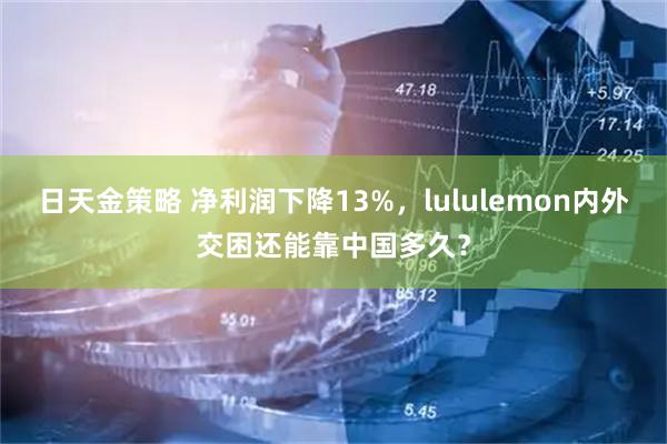 日天金策略 净利润下降13%，lululemon内外交困还能靠中国多久？