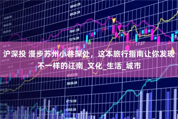 沪深投 漫步苏州小巷深处，这本旅行指南让你发现不一样的江南_文化_生活_城市