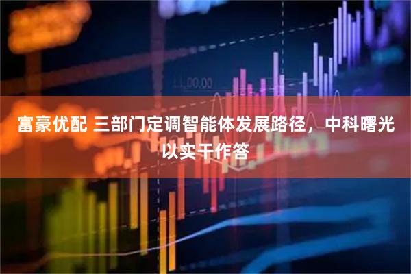 富豪优配 三部门定调智能体发展路径，中科曙光以实干作答