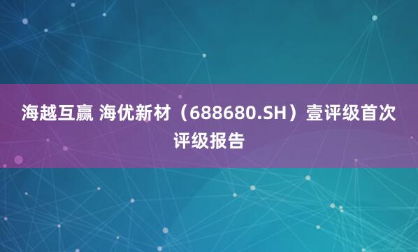 海越互赢 海优新材（688680.SH）壹评级首次评级报告