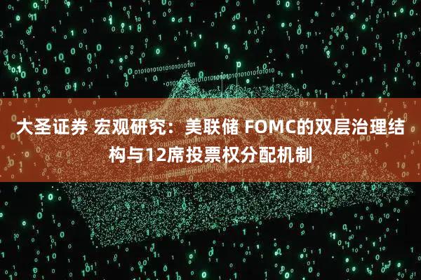 大圣证券 宏观研究：美联储 FOMC的双层治理结构与12席投票权分配机制