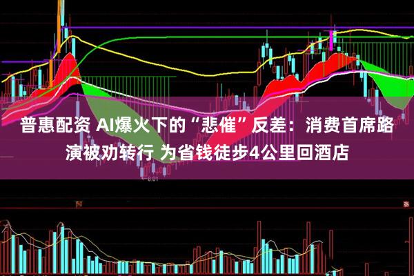 普惠配资 AI爆火下的“悲催”反差：消费首席路演被劝转行 为省钱徒步4公里回酒店
